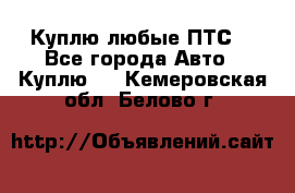 Куплю любые ПТС. - Все города Авто » Куплю   . Кемеровская обл.,Белово г.